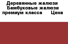 Деревянные жалюзи. Бамбуковые жалюзи премиум класса.  › Цена ­ 920 - Все города Домашняя утварь и предметы быта » Интерьер   . Адыгея респ.,Майкоп г.